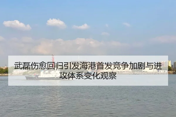 武磊伤愈回归引发海港首发竞争加剧与进攻体系变化观察